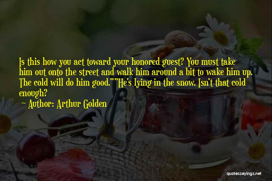 Arthur Golden Quotes: Is This How You Act Toward Your Honored Guest? You Must Take Him Out Onto The Street And Walk Him