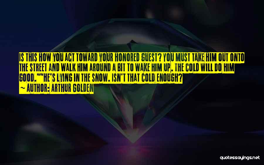 Arthur Golden Quotes: Is This How You Act Toward Your Honored Guest? You Must Take Him Out Onto The Street And Walk Him