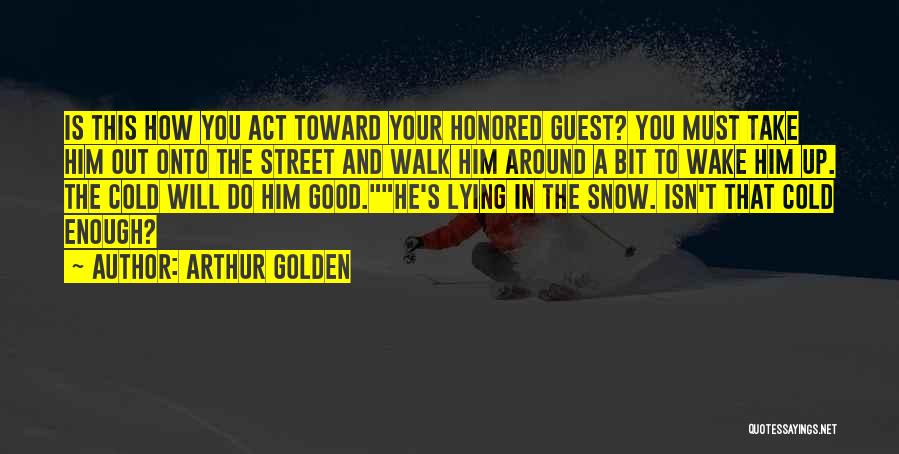 Arthur Golden Quotes: Is This How You Act Toward Your Honored Guest? You Must Take Him Out Onto The Street And Walk Him