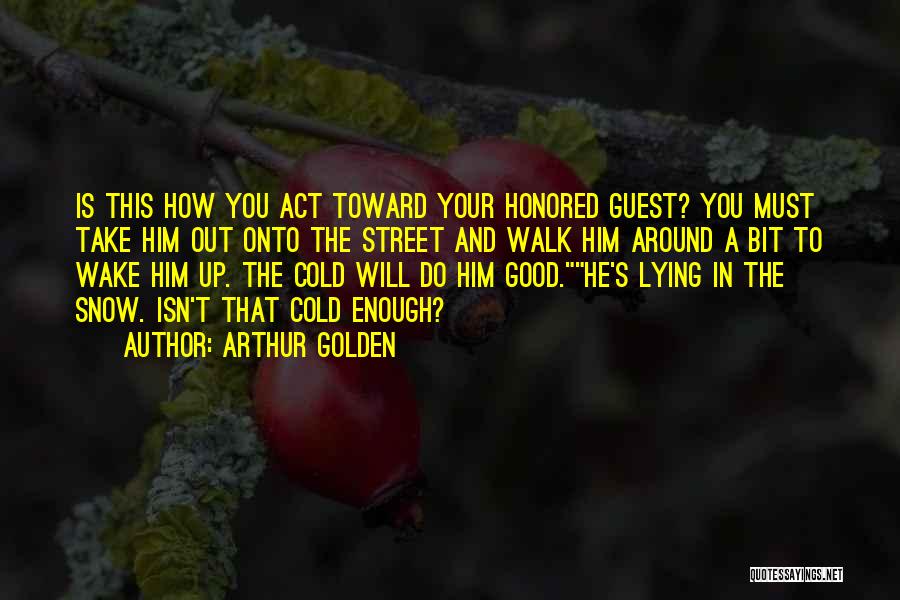 Arthur Golden Quotes: Is This How You Act Toward Your Honored Guest? You Must Take Him Out Onto The Street And Walk Him