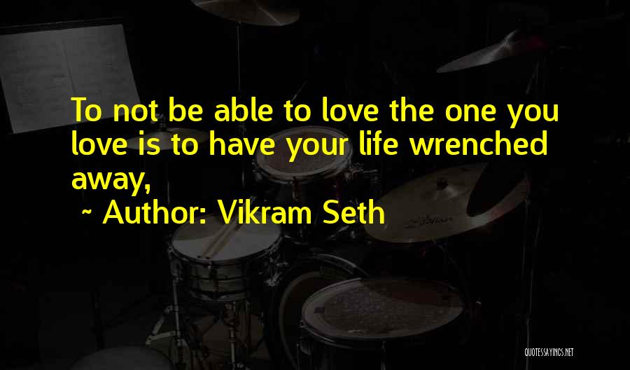 Vikram Seth Quotes: To Not Be Able To Love The One You Love Is To Have Your Life Wrenched Away,