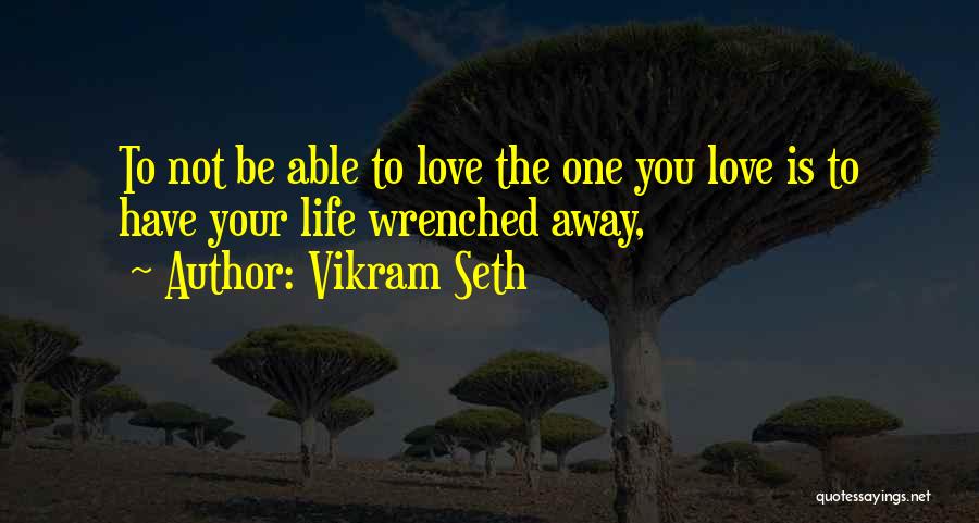 Vikram Seth Quotes: To Not Be Able To Love The One You Love Is To Have Your Life Wrenched Away,