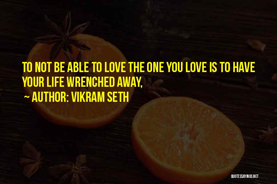 Vikram Seth Quotes: To Not Be Able To Love The One You Love Is To Have Your Life Wrenched Away,