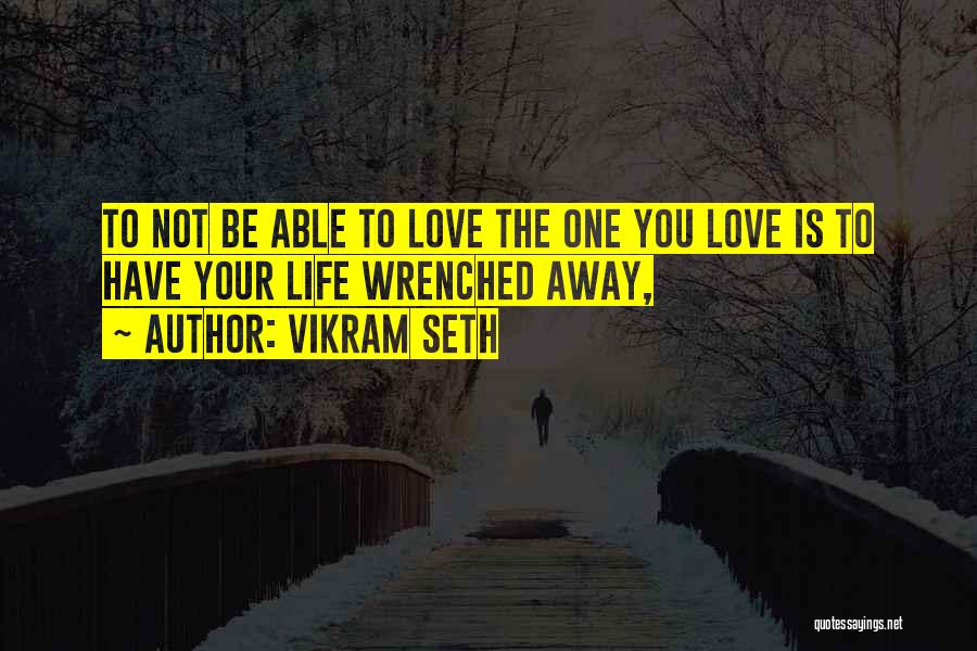 Vikram Seth Quotes: To Not Be Able To Love The One You Love Is To Have Your Life Wrenched Away,
