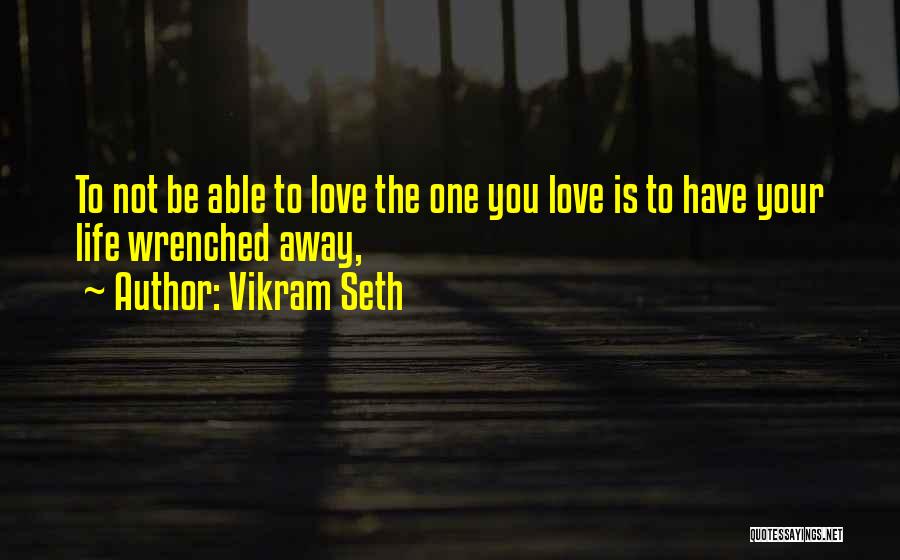 Vikram Seth Quotes: To Not Be Able To Love The One You Love Is To Have Your Life Wrenched Away,