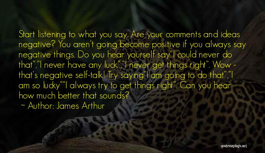 James Arthur Quotes: Start Listening To What You Say. Are Your Comments And Ideas Negative? You Aren't Going Become Positive If You Always