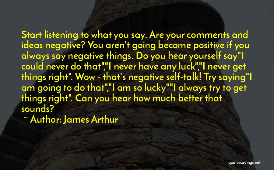 James Arthur Quotes: Start Listening To What You Say. Are Your Comments And Ideas Negative? You Aren't Going Become Positive If You Always