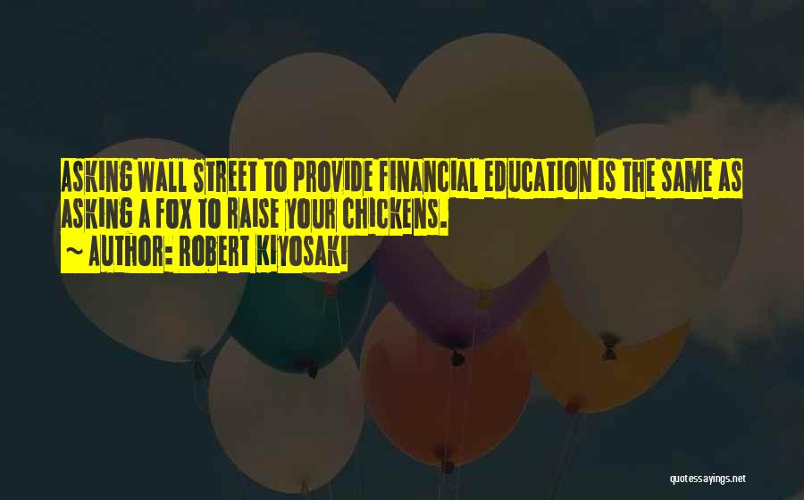 Robert Kiyosaki Quotes: Asking Wall Street To Provide Financial Education Is The Same As Asking A Fox To Raise Your Chickens.