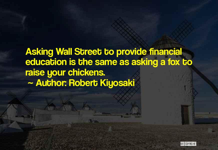 Robert Kiyosaki Quotes: Asking Wall Street To Provide Financial Education Is The Same As Asking A Fox To Raise Your Chickens.