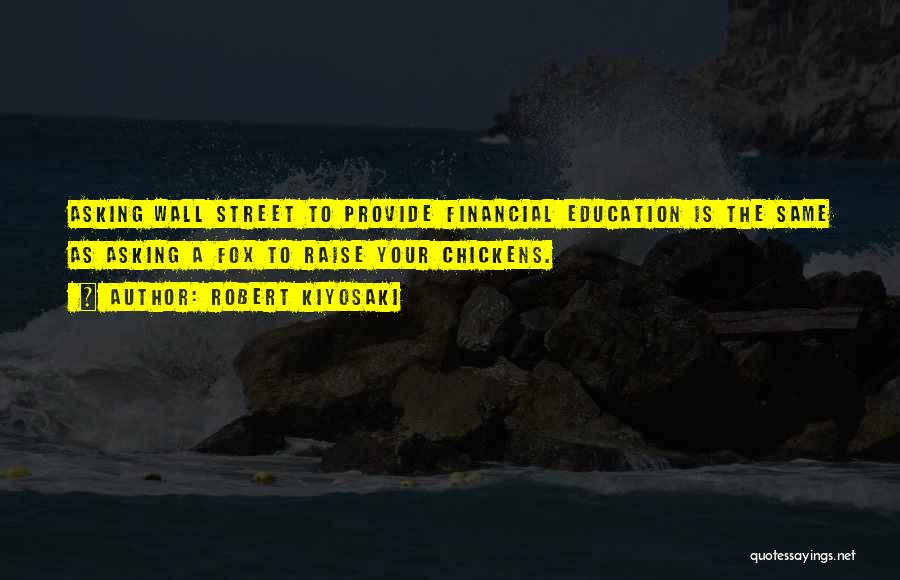 Robert Kiyosaki Quotes: Asking Wall Street To Provide Financial Education Is The Same As Asking A Fox To Raise Your Chickens.