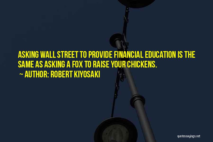 Robert Kiyosaki Quotes: Asking Wall Street To Provide Financial Education Is The Same As Asking A Fox To Raise Your Chickens.