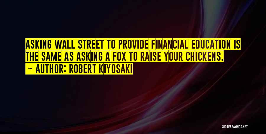 Robert Kiyosaki Quotes: Asking Wall Street To Provide Financial Education Is The Same As Asking A Fox To Raise Your Chickens.