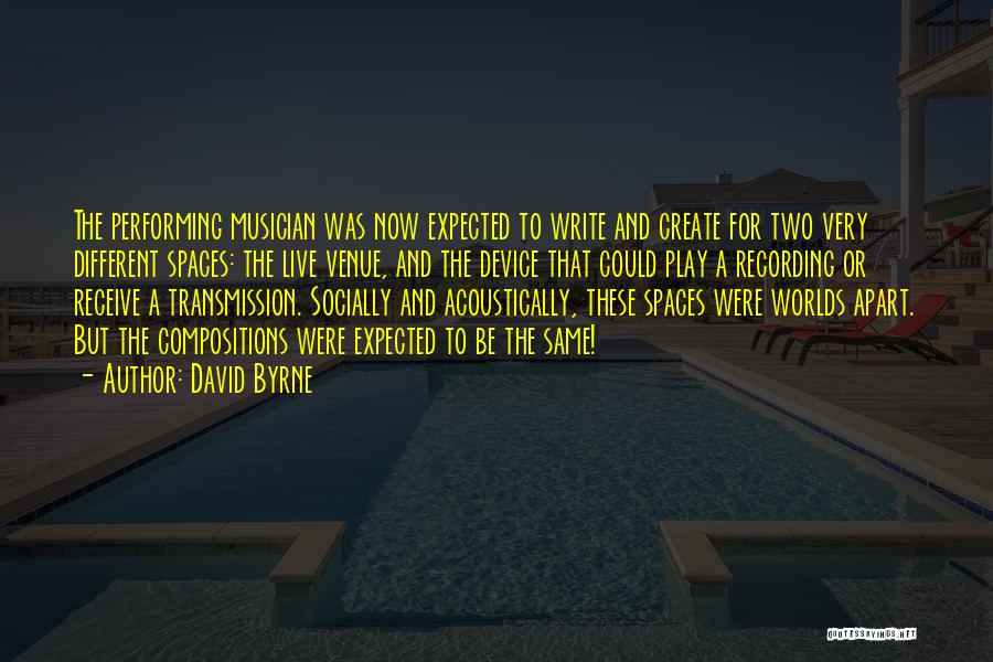 David Byrne Quotes: The Performing Musician Was Now Expected To Write And Create For Two Very Different Spaces: The Live Venue, And The