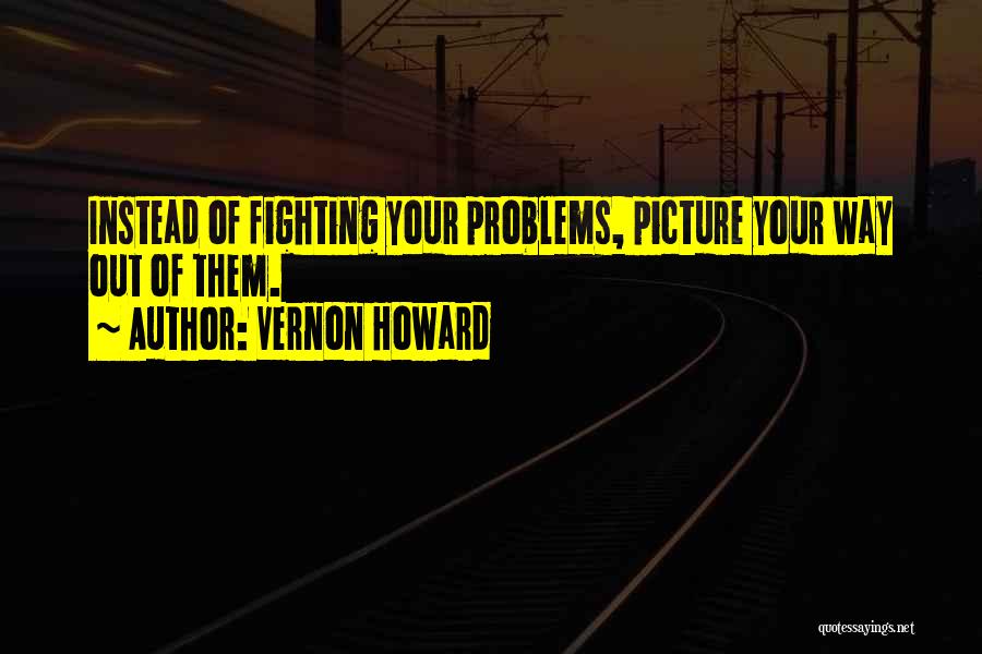 Vernon Howard Quotes: Instead Of Fighting Your Problems, Picture Your Way Out Of Them.