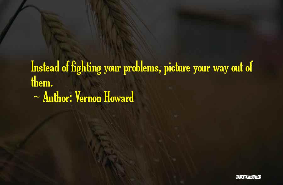 Vernon Howard Quotes: Instead Of Fighting Your Problems, Picture Your Way Out Of Them.