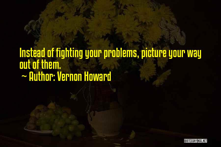 Vernon Howard Quotes: Instead Of Fighting Your Problems, Picture Your Way Out Of Them.