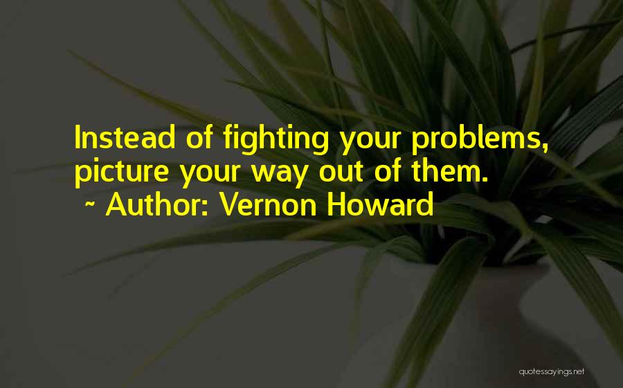 Vernon Howard Quotes: Instead Of Fighting Your Problems, Picture Your Way Out Of Them.