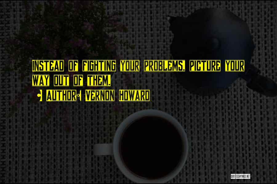 Vernon Howard Quotes: Instead Of Fighting Your Problems, Picture Your Way Out Of Them.