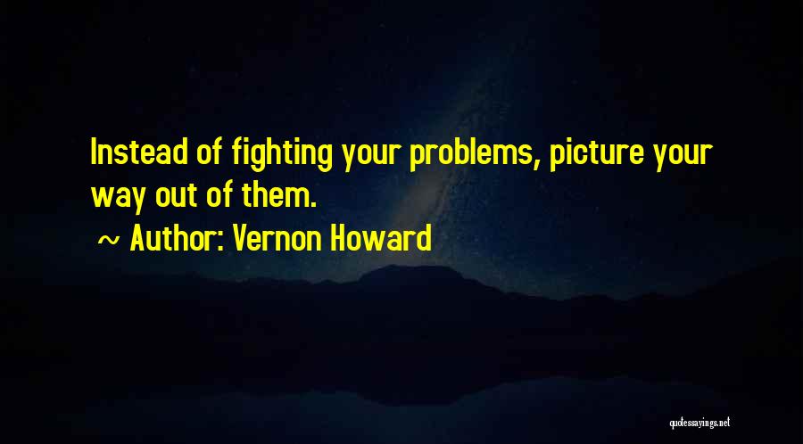 Vernon Howard Quotes: Instead Of Fighting Your Problems, Picture Your Way Out Of Them.