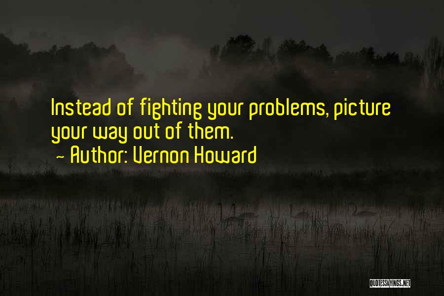 Vernon Howard Quotes: Instead Of Fighting Your Problems, Picture Your Way Out Of Them.