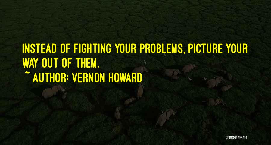 Vernon Howard Quotes: Instead Of Fighting Your Problems, Picture Your Way Out Of Them.