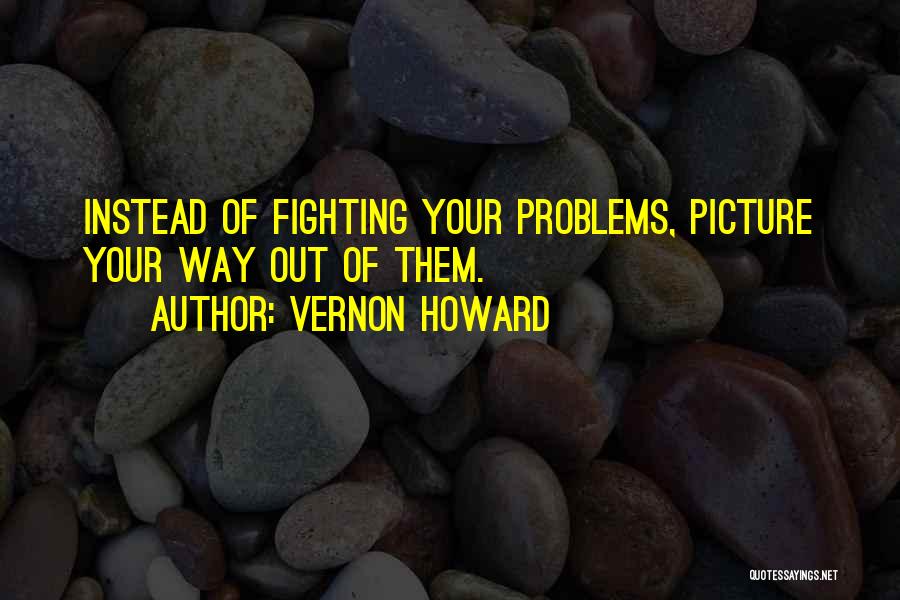 Vernon Howard Quotes: Instead Of Fighting Your Problems, Picture Your Way Out Of Them.
