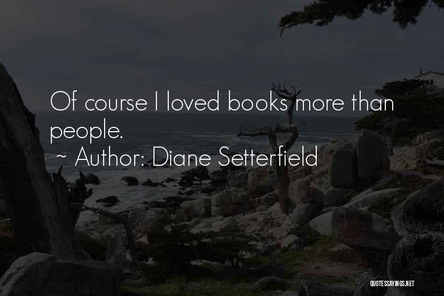 Diane Setterfield Quotes: Of Course I Loved Books More Than People.