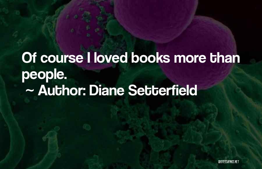 Diane Setterfield Quotes: Of Course I Loved Books More Than People.