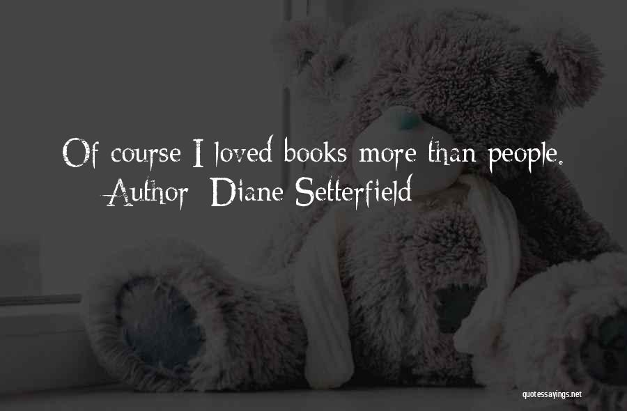 Diane Setterfield Quotes: Of Course I Loved Books More Than People.