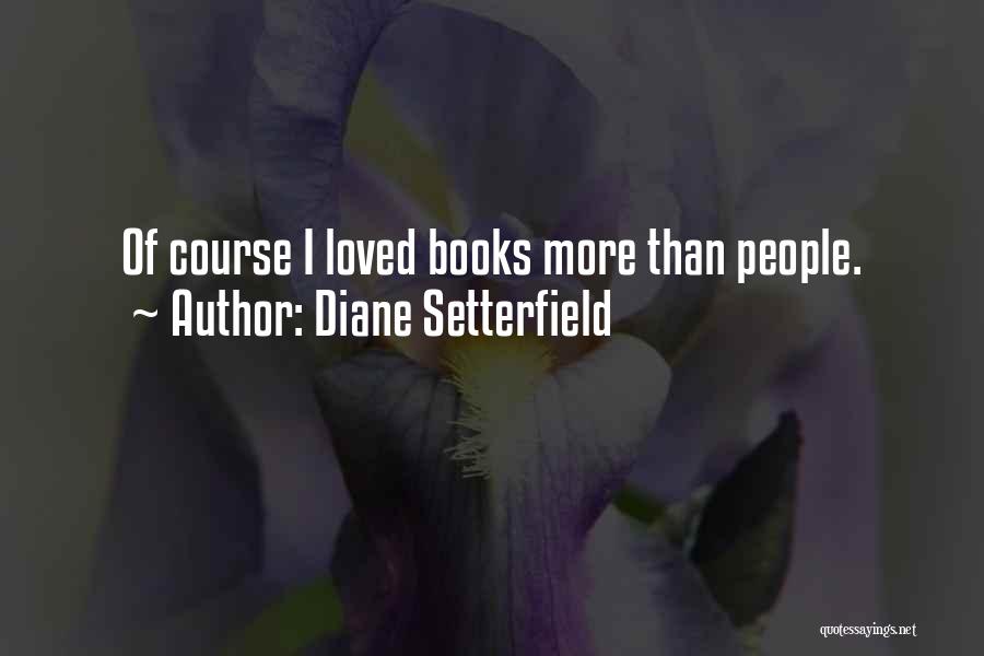 Diane Setterfield Quotes: Of Course I Loved Books More Than People.