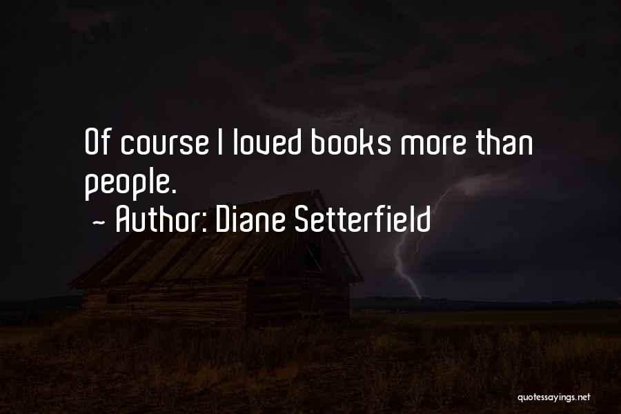 Diane Setterfield Quotes: Of Course I Loved Books More Than People.