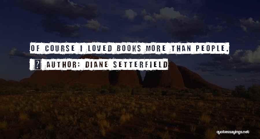Diane Setterfield Quotes: Of Course I Loved Books More Than People.