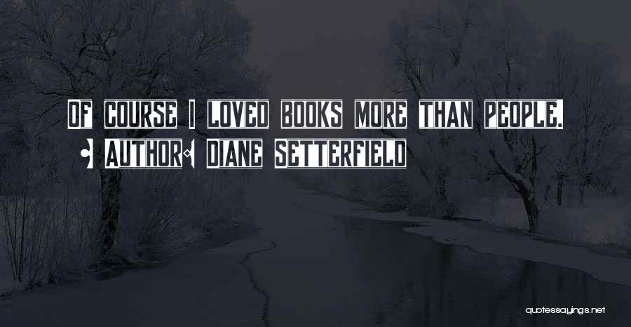 Diane Setterfield Quotes: Of Course I Loved Books More Than People.