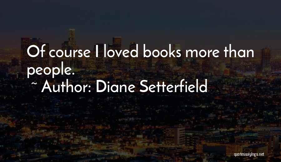 Diane Setterfield Quotes: Of Course I Loved Books More Than People.