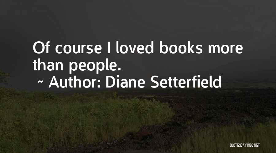 Diane Setterfield Quotes: Of Course I Loved Books More Than People.