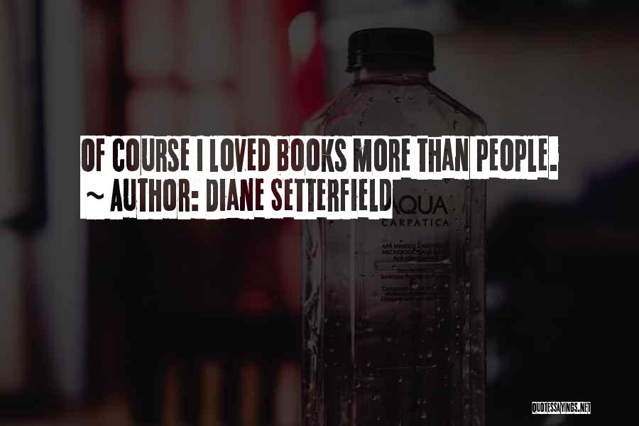Diane Setterfield Quotes: Of Course I Loved Books More Than People.