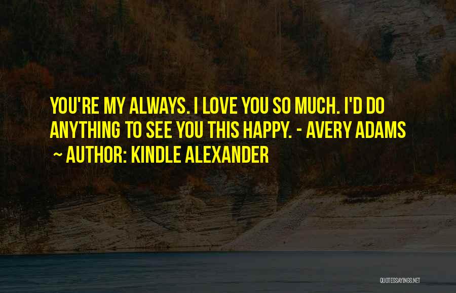 Kindle Alexander Quotes: You're My Always. I Love You So Much. I'd Do Anything To See You This Happy. - Avery Adams