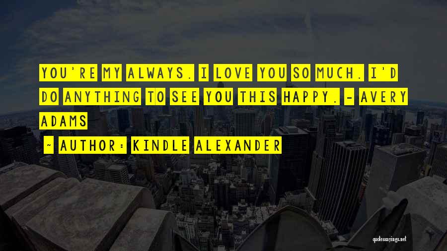 Kindle Alexander Quotes: You're My Always. I Love You So Much. I'd Do Anything To See You This Happy. - Avery Adams