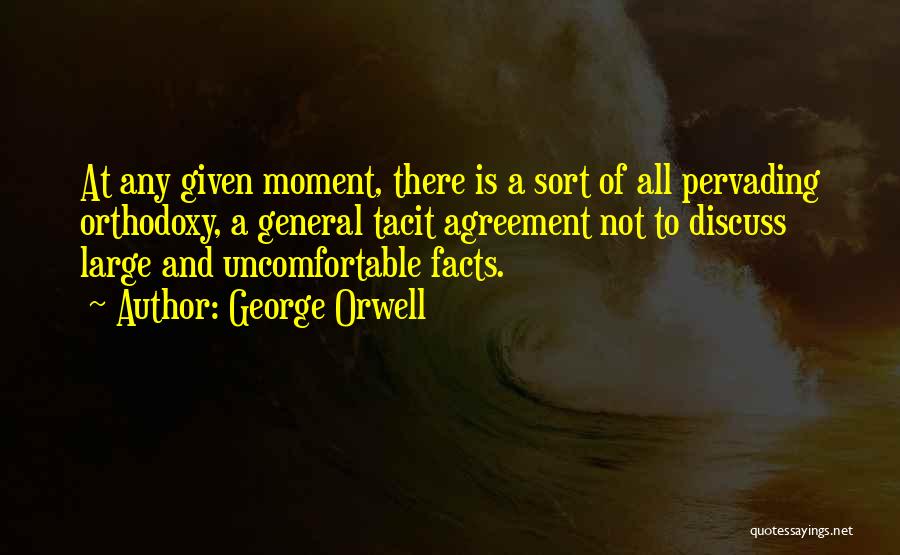 George Orwell Quotes: At Any Given Moment, There Is A Sort Of All Pervading Orthodoxy, A General Tacit Agreement Not To Discuss Large