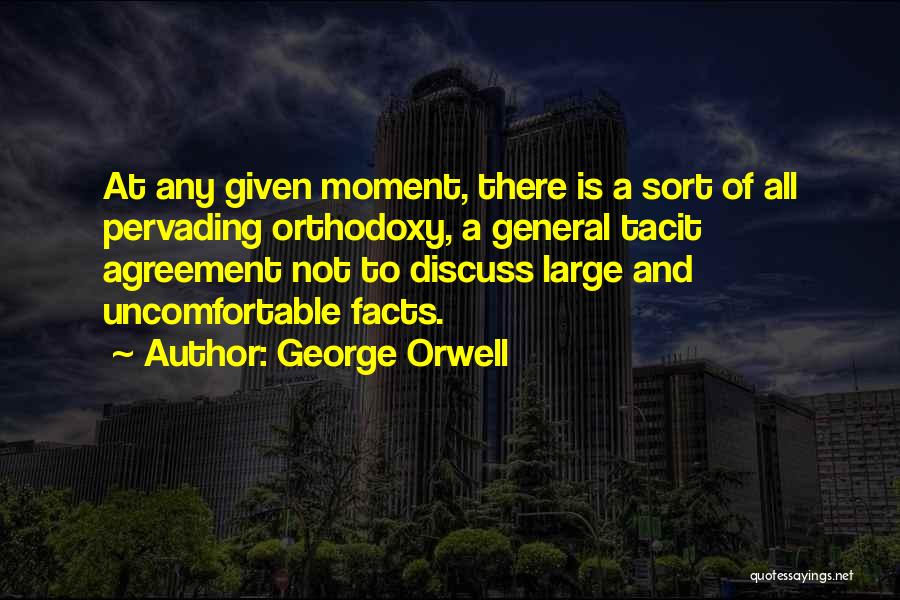 George Orwell Quotes: At Any Given Moment, There Is A Sort Of All Pervading Orthodoxy, A General Tacit Agreement Not To Discuss Large