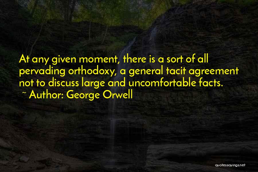 George Orwell Quotes: At Any Given Moment, There Is A Sort Of All Pervading Orthodoxy, A General Tacit Agreement Not To Discuss Large