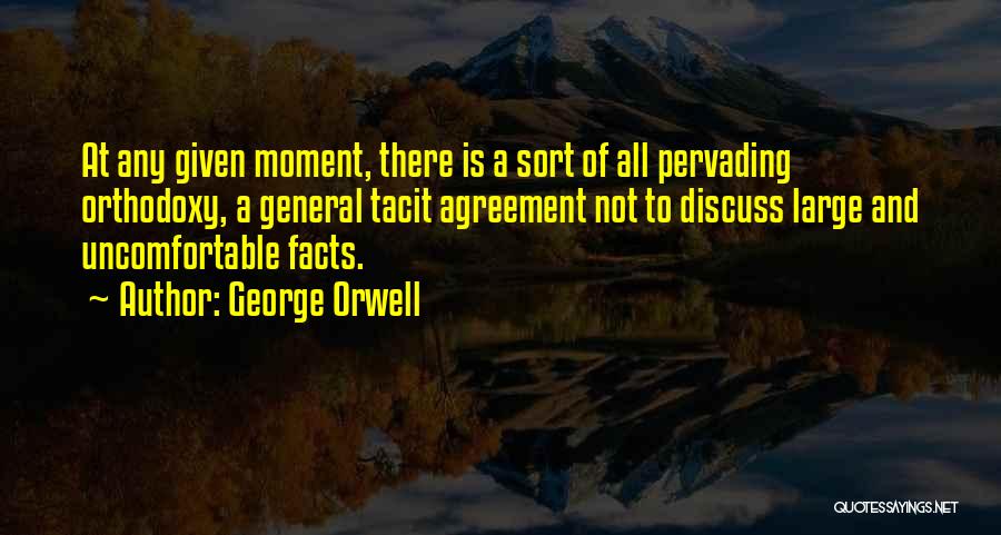 George Orwell Quotes: At Any Given Moment, There Is A Sort Of All Pervading Orthodoxy, A General Tacit Agreement Not To Discuss Large