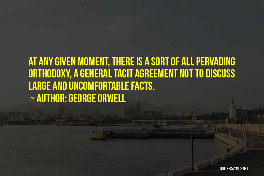 George Orwell Quotes: At Any Given Moment, There Is A Sort Of All Pervading Orthodoxy, A General Tacit Agreement Not To Discuss Large