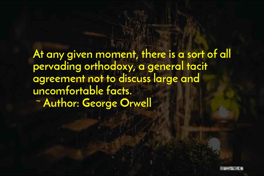 George Orwell Quotes: At Any Given Moment, There Is A Sort Of All Pervading Orthodoxy, A General Tacit Agreement Not To Discuss Large