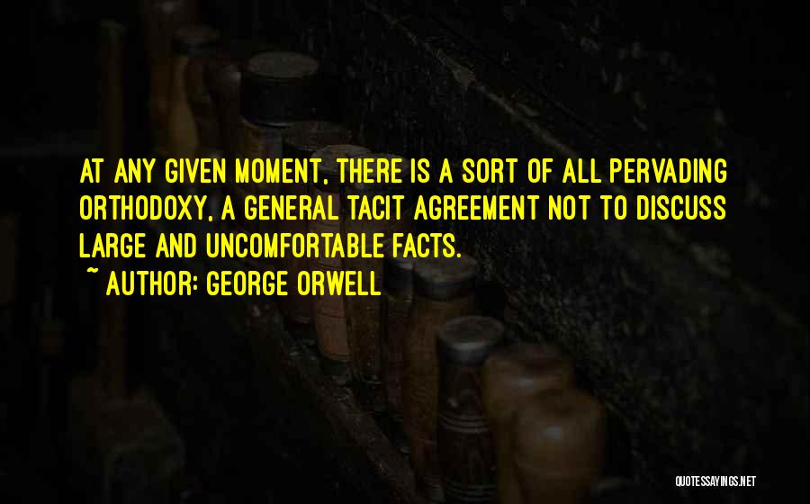 George Orwell Quotes: At Any Given Moment, There Is A Sort Of All Pervading Orthodoxy, A General Tacit Agreement Not To Discuss Large