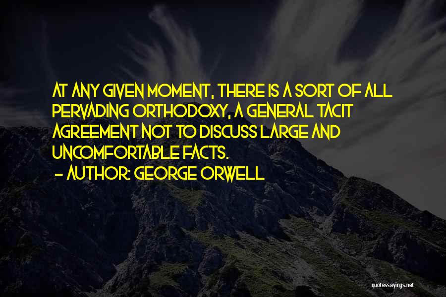 George Orwell Quotes: At Any Given Moment, There Is A Sort Of All Pervading Orthodoxy, A General Tacit Agreement Not To Discuss Large