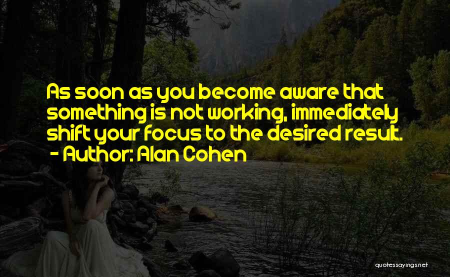 Alan Cohen Quotes: As Soon As You Become Aware That Something Is Not Working, Immediately Shift Your Focus To The Desired Result.