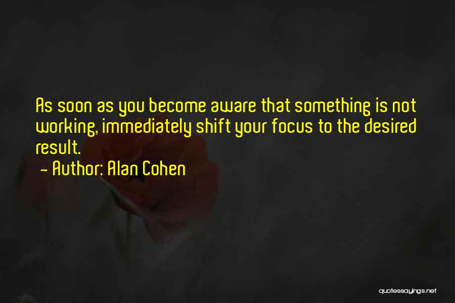 Alan Cohen Quotes: As Soon As You Become Aware That Something Is Not Working, Immediately Shift Your Focus To The Desired Result.