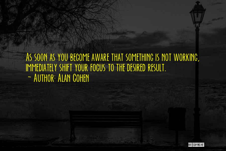 Alan Cohen Quotes: As Soon As You Become Aware That Something Is Not Working, Immediately Shift Your Focus To The Desired Result.