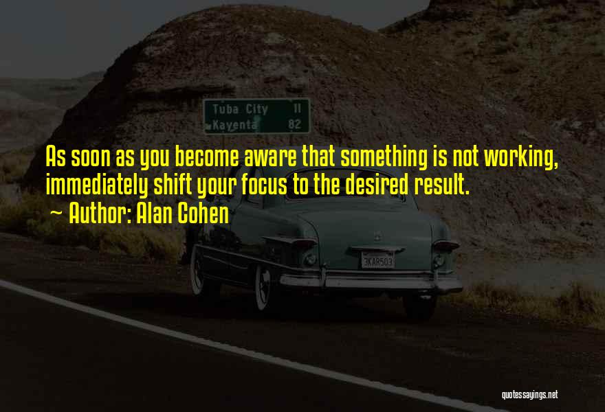 Alan Cohen Quotes: As Soon As You Become Aware That Something Is Not Working, Immediately Shift Your Focus To The Desired Result.